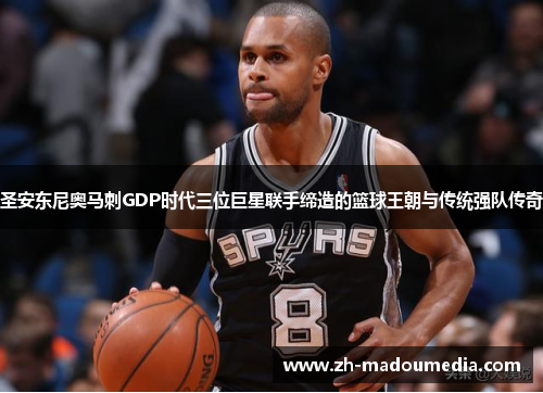 圣安东尼奥马刺GDP时代三位巨星联手缔造的篮球王朝与传统强队传奇