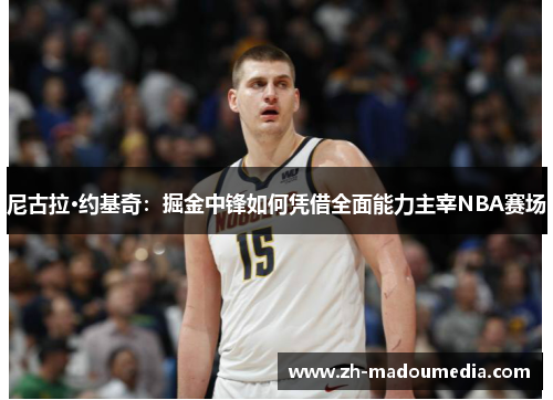 尼古拉·约基奇：掘金中锋如何凭借全面能力主宰NBA赛场
