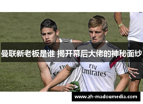曼联新老板是谁 揭开幕后大佬的神秘面纱