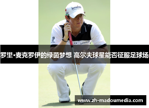 罗里·麦克罗伊的绿茵梦想 高尔夫球星能否征服足球场 罗里·麦克罗伊的绿茵梦想 高尔夫球星能否征服足球场