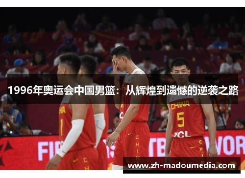 1996年奥运会中国男篮：从辉煌到遗憾的逆袭之路